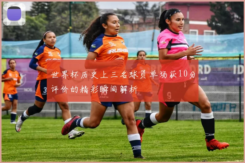 世界杯历史上三名球员单场获10分评价的精彩瞬间解析