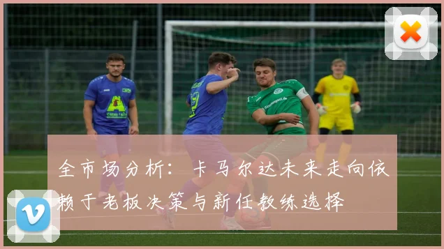 全市场分析：卡马尔达未来走向依赖于老板决策与新任教练选择