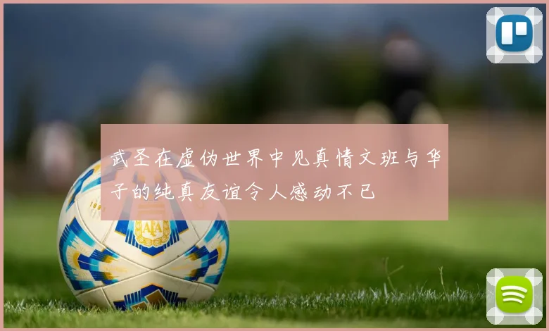 武圣在虚伪世界中见真情文班与华子的纯真友谊令人感动不已