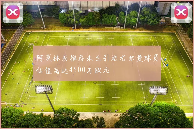 阿莫林或推荐米兰引进尤尔曼球员估值高达4500万欧元