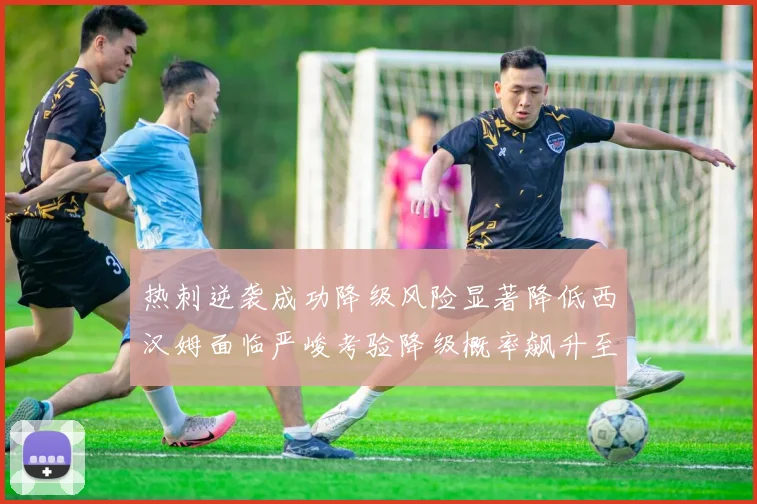 热刺逆袭成功降级风险显著降低西汉姆面临严峻考验降级概率飙升至77
