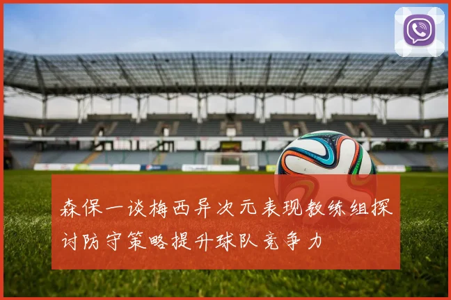 森保一谈梅西异次元表现教练组探讨防守策略提升球队竞争力