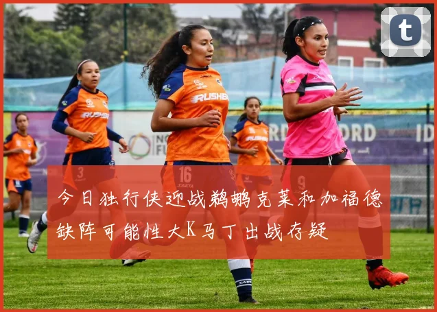 今日独行侠迎战鹈鹕克莱和加福德缺阵可能性大K马丁出战存疑