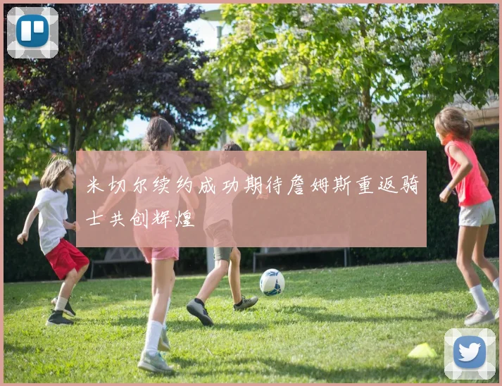 米切尔续约成功期待詹姆斯重返骑士共创辉煌