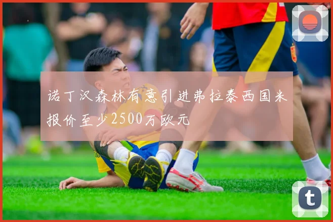 诺丁汉森林有意引进弗拉泰西国米报价至少2500万欧元
