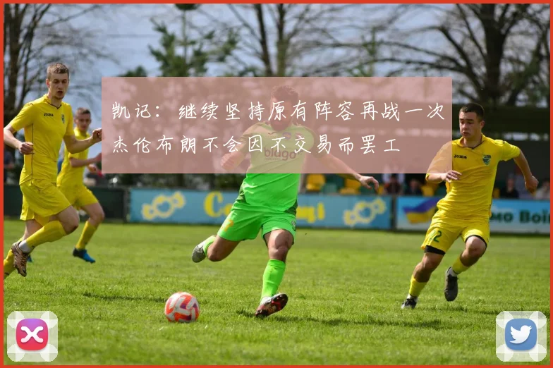 凯记：继续坚持原有阵容再战一次杰伦布朗不会因不交易而罢工