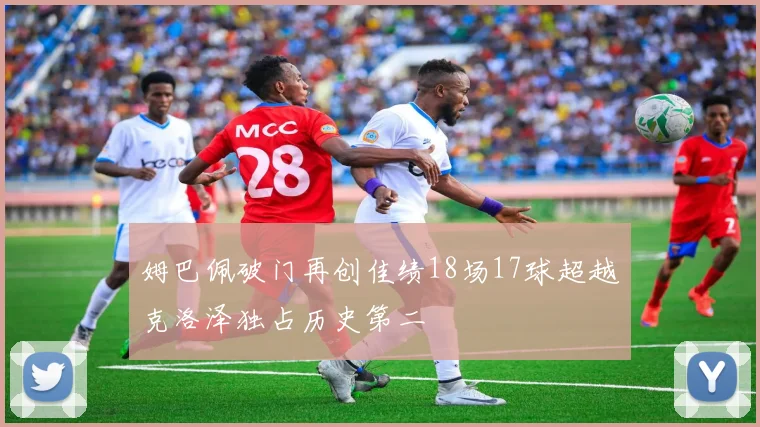 姆巴佩破门再创佳绩18场17球超越克洛泽独占历史第二