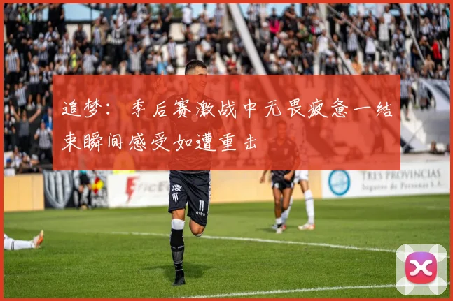追梦：季后赛激战中无畏疲惫一结束瞬间感受如遭重击