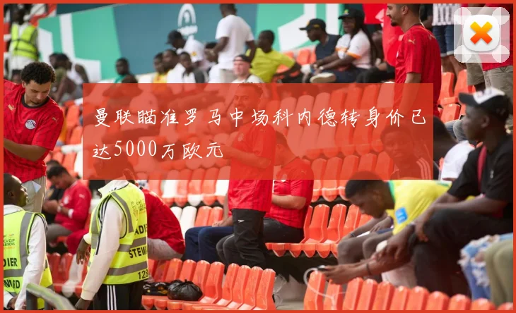 曼联瞄准罗马中场科内德转身价已达5000万欧元