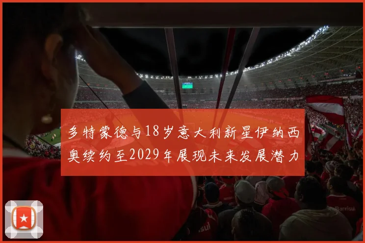 多特蒙德与18岁意大利新星伊纳西奥续约至2029年展现未来发展潜力