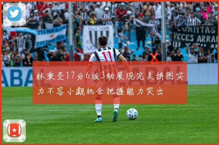 林秉圣17分6板3助展现完美拼图实力不容小觑机会把握能力突出