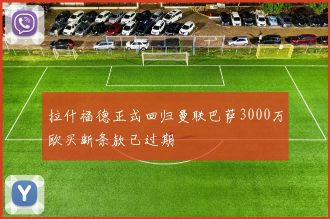 拉什福德正式回归曼联巴萨3000万欧买断条款已过期