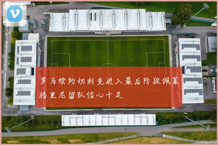罗马续约切利克进入最后阶段佩莱格里尼留队信心十足