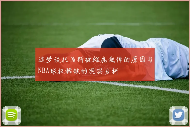 追梦谈托马斯被雄鹿裁掉的原因与NBA球权稀缺的现实分析