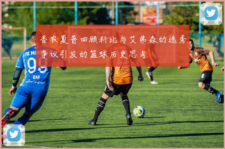 香农夏普回顾科比与艾弗森的选秀争议引发的篮球历史思考