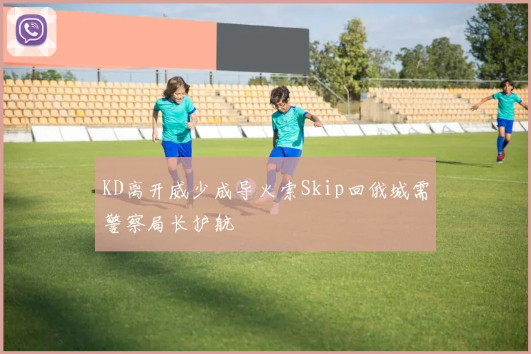 KD离开威少成导火索Skip回俄城需警察局长护航