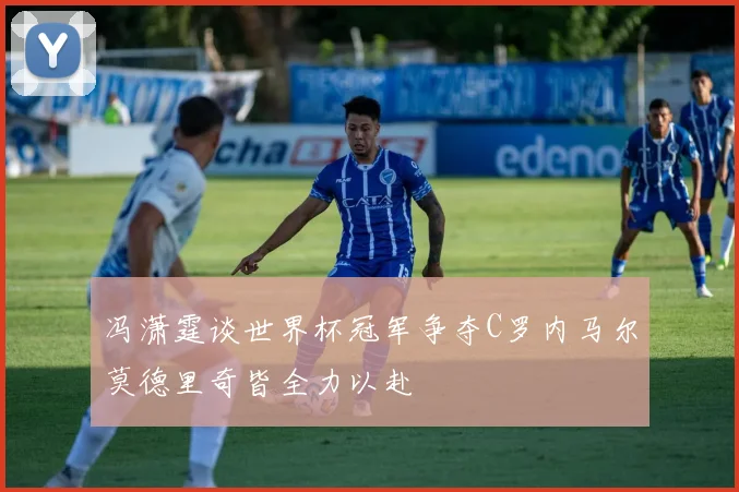 冯潇霆谈世界杯冠军争夺C罗内马尔莫德里奇皆全力以赴