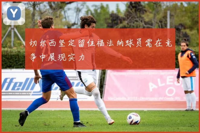 切尔西坚定留住福法纳球员需在竞争中展现实力