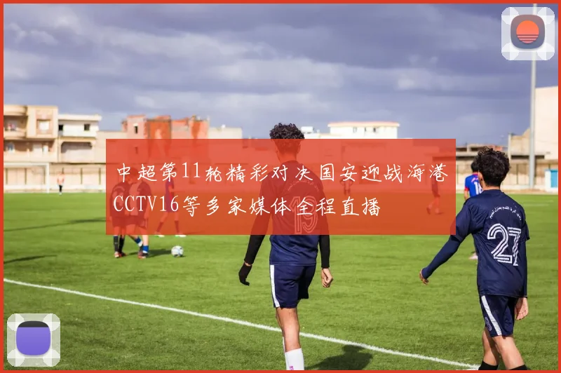 中超第11轮精彩对决国安迎战海港CCTV16等多家媒体全程直播