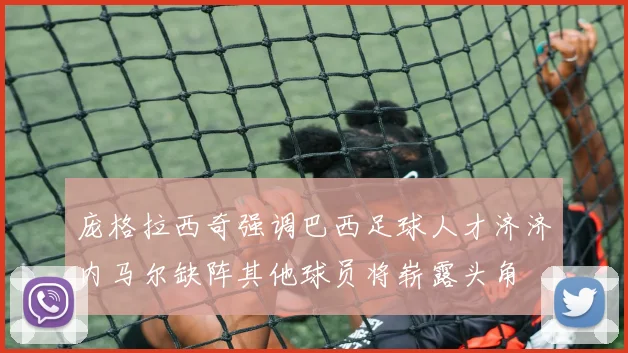庞格拉西奇强调巴西足球人才济济内马尔缺阵其他球员将崭露头角