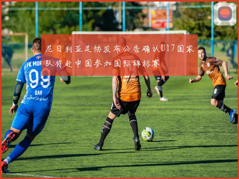 尼日利亚足协发布公告确认U17国家队将赴中国参加国际锦标赛