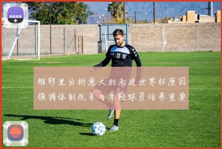 维耶里分析意大利未进世界杯原因强调体制改革与年轻球员培养重要性