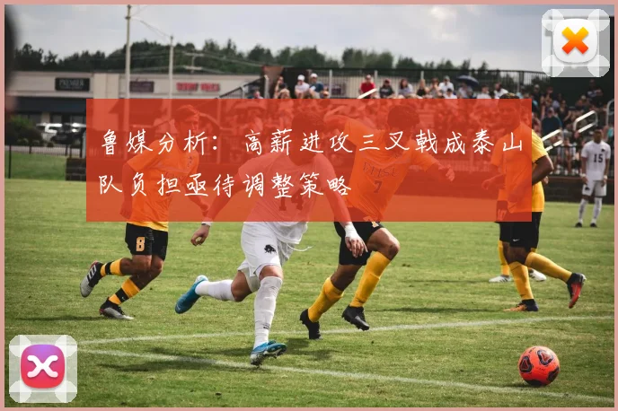 鲁媒分析：高薪进攻三叉戟成泰山队负担亟待调整策略