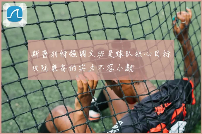斯普利特强调文班是球队核心目标攻防兼备的实力不容小觑