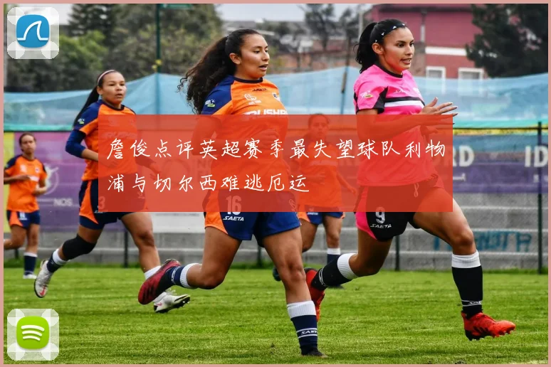 詹俊点评英超赛季最失望球队利物浦与切尔西难逃厄运